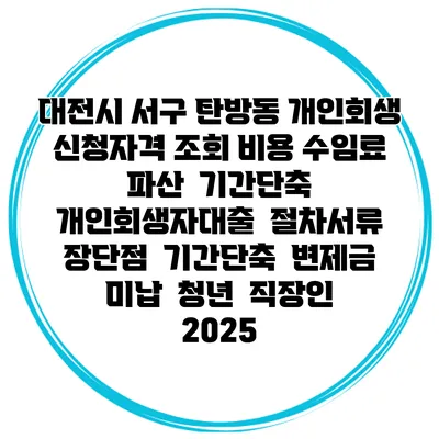 대전시 서구 탄방동 개인회생 신청자격 조회 비용 수임료 | 파산 | 기간단축 | 개인회생자대출 | 절차서류 | 장단점 | 기간단축 | 변제금 미납 | 청년 | 직장인 2025