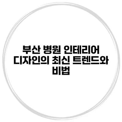 부산 병원 인테리어 디자인의 최신 트렌드와 비법