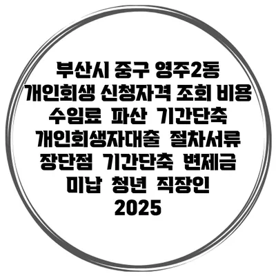 부산시 중구 영주2동 개인회생 신청자격 조회 비용 수임료 | 파산 | 기간단축 | 개인회생자대출 | 절차서류 | 장단점 | 기간단축 | 변제금 미납 | 청년 | 직장인 2025