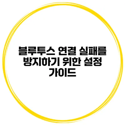 블루투스 연결 실패를 방지하기 위한 설정 가이드