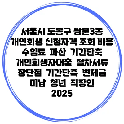 서울시 도봉구 쌍문3동 개인회생 신청자격 조회 비용 수임료 | 파산 | 기간단축 | 개인회생자대출 | 절차서류 | 장단점 | 기간단축 | 변제금 미납 | 청년 | 직장인 2025