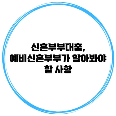신혼부부대출, 예비신혼부부가 알아봐야 할 사항