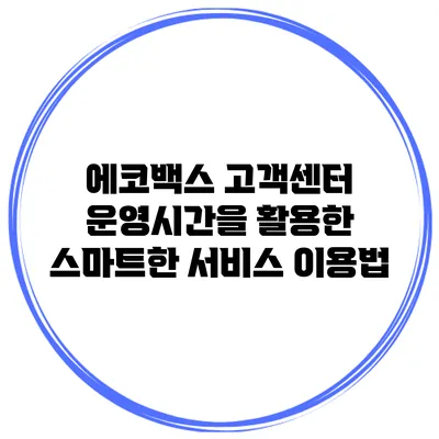 에코백스 고객센터 운영시간을 활용한 스마트한 서비스 이용법