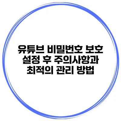 유튜브 비밀번호 보호 설정 후 주의사항과 최적의 관리 방법