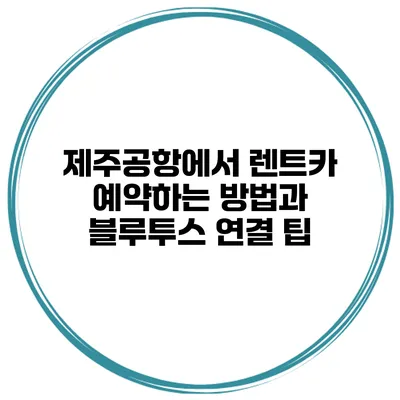 제주공항에서 렌트카 예약하는 방법과 블루투스 연결 팁