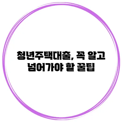 청년주택대출, 꼭 알고 넘어가야 할 꿀팁