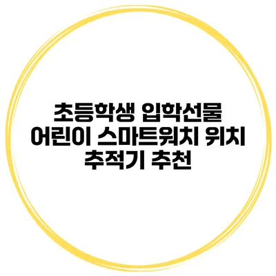 초등학생 입학선물 어린이 스마트워치 위치 추적기 추천