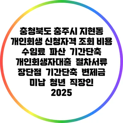 충청북도 충주시 지현동 개인회생 신청자격 조회 비용 수임료 | 파산 | 기간단축 | 개인회생자대출 | 절차서류 | 장단점 | 기간단축 | 변제금 미납 | 청년 | 직장인 2025
