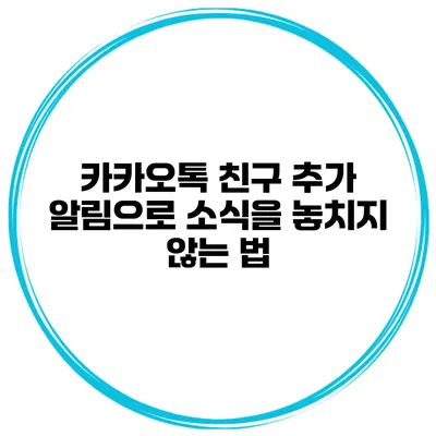 카카오톡 친구 추가 알림으로 소식을 놓치지 않는 법