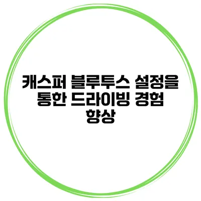 캐스퍼 블루투스 설정을 통한 드라이빙 경험 향상