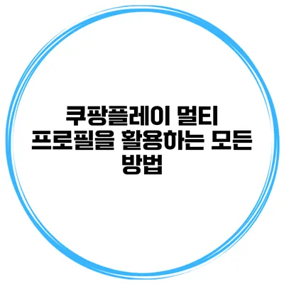 쿠팡플레이 멀티 프로필을 활용하는 모든 방법