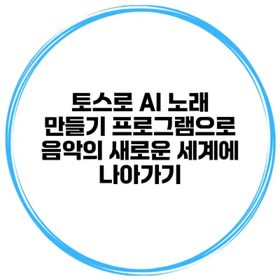 토스로 AI 노래 만들기 프로그램으로 음악의 새로운 세계에 나아가기