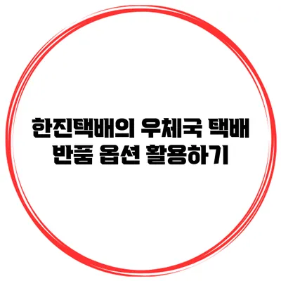 한진택배의 우체국 택배 반품 옵션 활용하기