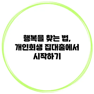 행복을 찾는 법, 개인회생 집대출에서 시작하기